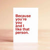 Because You're You and I Like That Person Card