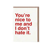 You're Nice to Me and I Don't Hate It Card